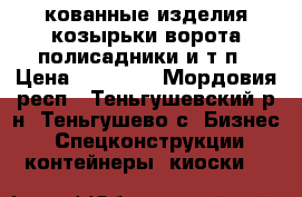 кованные изделия козырьки ворота полисадники и.т.п › Цена ­ 10 000 - Мордовия респ., Теньгушевский р-н, Теньгушево с. Бизнес » Спецконструкции, контейнеры, киоски   